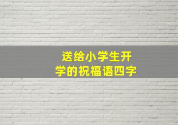 送给小学生开学的祝福语四字