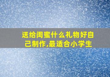 送给闺蜜什么礼物好自己制作,最适合小学生