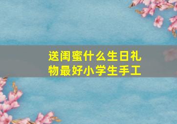 送闺蜜什么生日礼物最好小学生手工