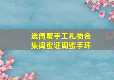 送闺蜜手工礼物合集闺蜜证闺蜜手环