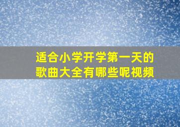 适合小学开学第一天的歌曲大全有哪些呢视频