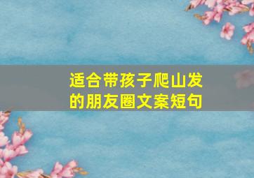 适合带孩子爬山发的朋友圈文案短句