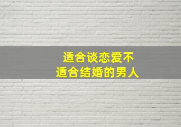 适合谈恋爱不适合结婚的男人