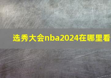 选秀大会nba2024在哪里看