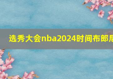 选秀大会nba2024时间布郎尼