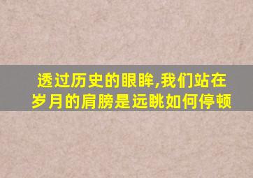 透过历史的眼眸,我们站在岁月的肩膀是远眺如何停顿