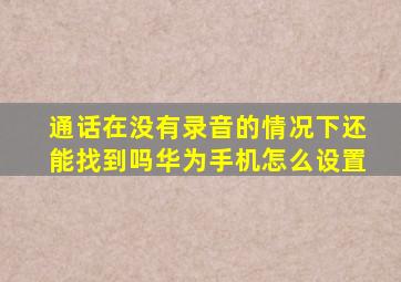 通话在没有录音的情况下还能找到吗华为手机怎么设置