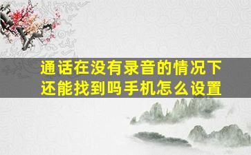 通话在没有录音的情况下还能找到吗手机怎么设置