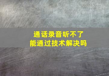 通话录音听不了能通过技术解决吗