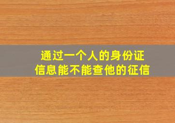 通过一个人的身份证信息能不能查他的征信