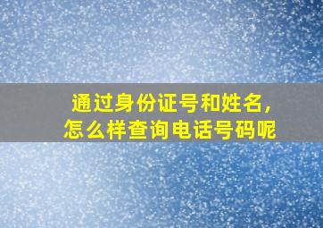 通过身份证号和姓名,怎么样查询电话号码呢