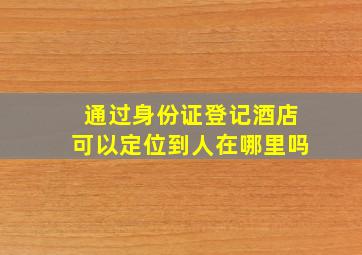 通过身份证登记酒店可以定位到人在哪里吗