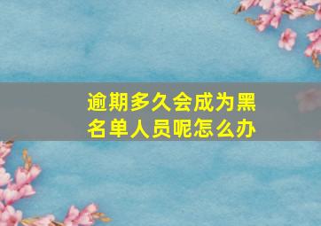 逾期多久会成为黑名单人员呢怎么办