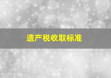 遗产税收取标准