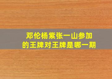 邓伦杨紫张一山参加的王牌对王牌是哪一期