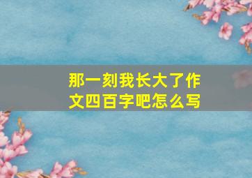 那一刻我长大了作文四百字吧怎么写