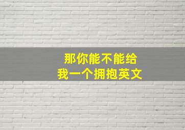 那你能不能给我一个拥抱英文