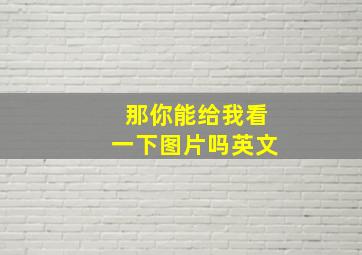 那你能给我看一下图片吗英文