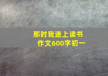 那时我迷上读书作文600字初一