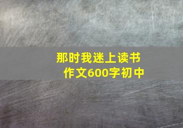 那时我迷上读书作文600字初中