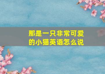 那是一只非常可爱的小猫英语怎么说