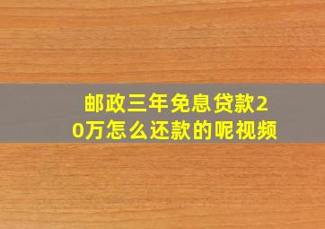 邮政三年免息贷款20万怎么还款的呢视频