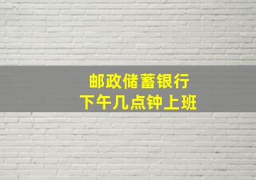 邮政储蓄银行下午几点钟上班