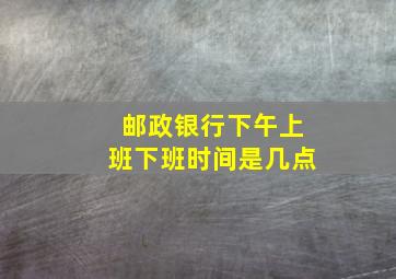 邮政银行下午上班下班时间是几点