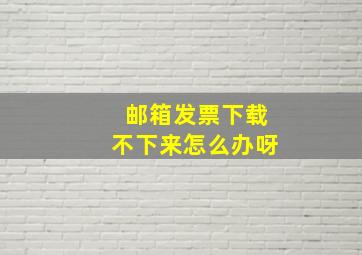 邮箱发票下载不下来怎么办呀