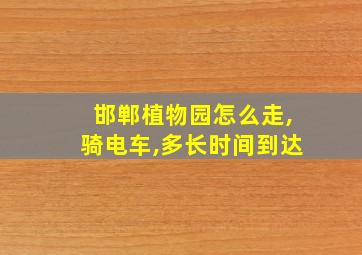 邯郸植物园怎么走,骑电车,多长时间到达