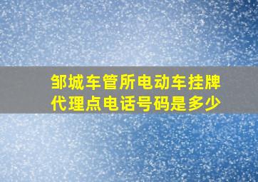 邹城车管所电动车挂牌代理点电话号码是多少