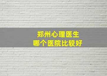 郑州心理医生哪个医院比较好