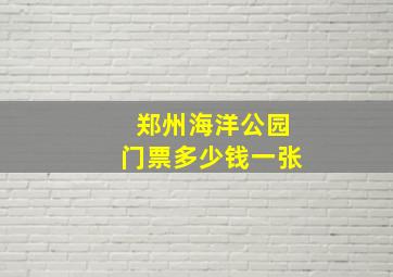 郑州海洋公园门票多少钱一张