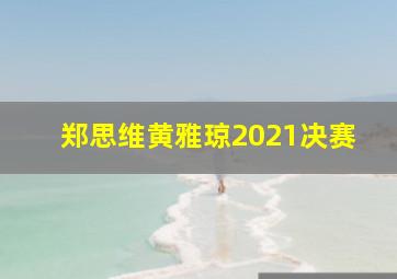 郑思维黄雅琼2021决赛