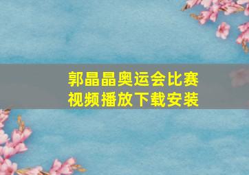 郭晶晶奥运会比赛视频播放下载安装