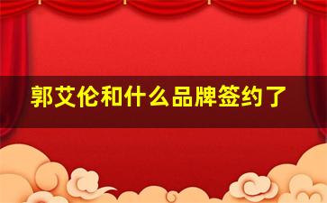 郭艾伦和什么品牌签约了