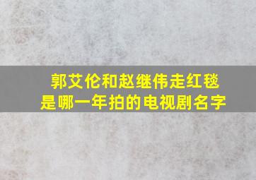 郭艾伦和赵继伟走红毯是哪一年拍的电视剧名字