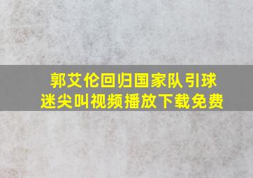 郭艾伦回归国家队引球迷尖叫视频播放下载免费