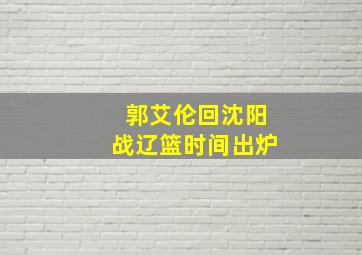 郭艾伦回沈阳战辽篮时间出炉