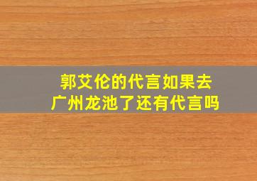 郭艾伦的代言如果去广州龙池了还有代言吗