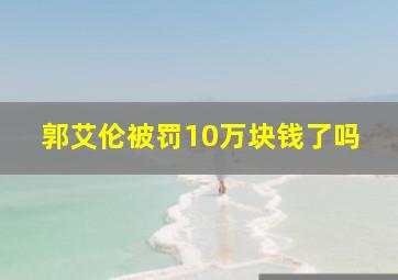 郭艾伦被罚10万块钱了吗