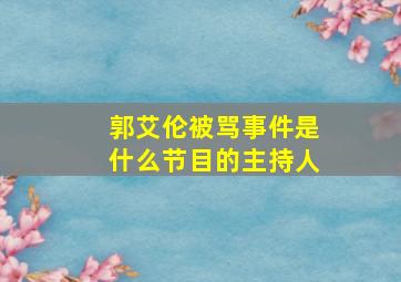 郭艾伦被骂事件是什么节目的主持人