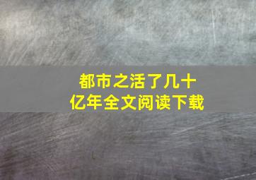 都市之活了几十亿年全文阅读下载