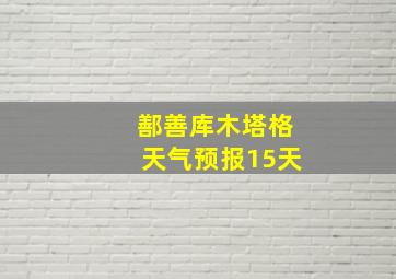 鄯善库木塔格天气预报15天