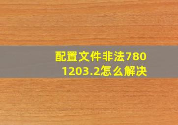 配置文件非法7801203.2怎么解决