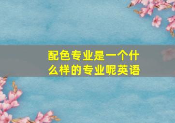 配色专业是一个什么样的专业呢英语