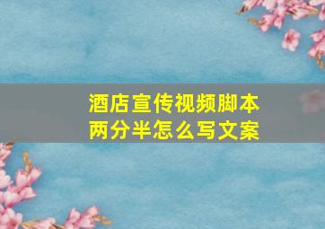 酒店宣传视频脚本两分半怎么写文案