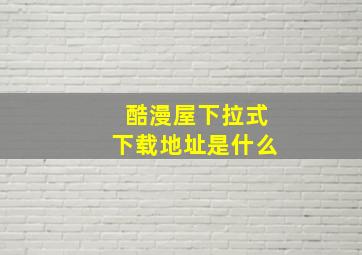 酷漫屋下拉式下载地址是什么