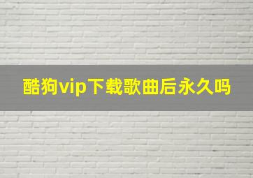 酷狗vip下载歌曲后永久吗