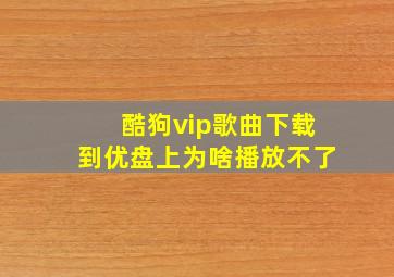 酷狗vip歌曲下载到优盘上为啥播放不了